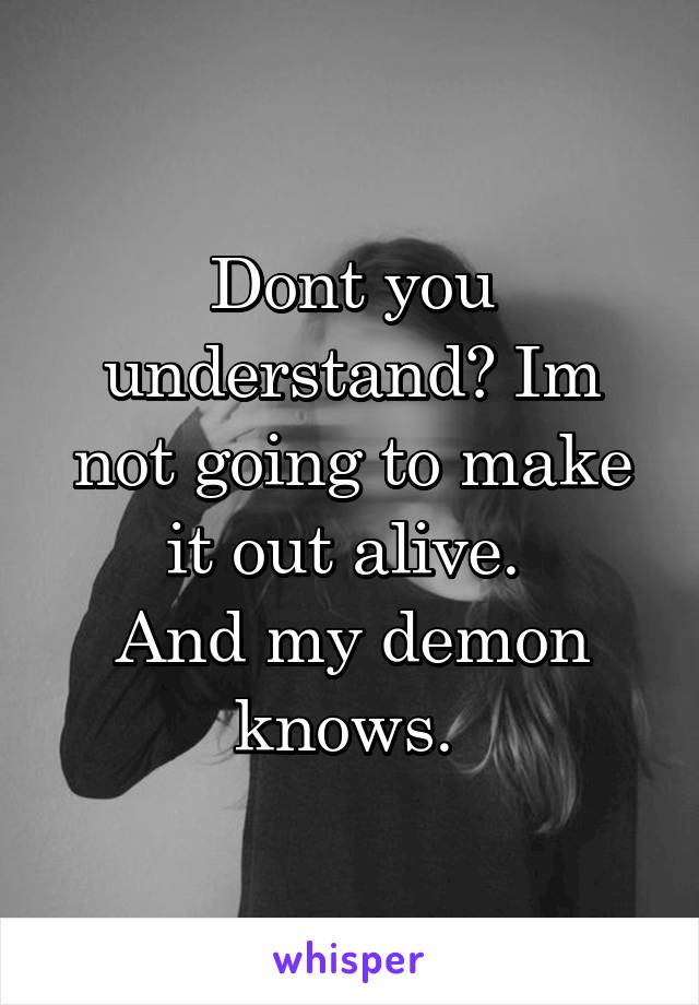 Dont you understand? Im not going to make it out alive. 
And my demon knows. 