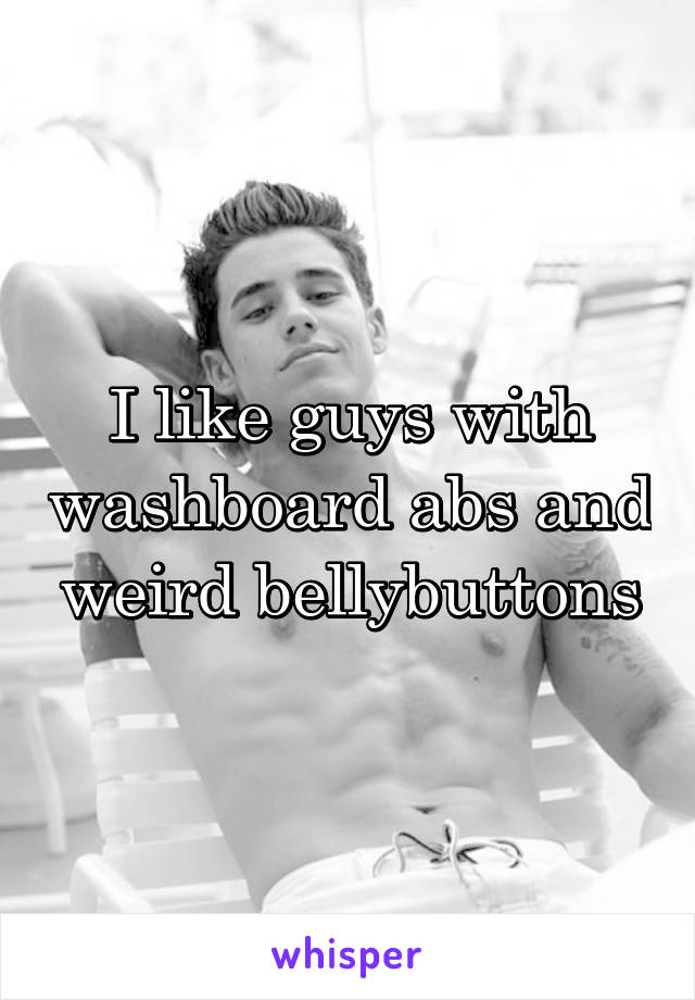 I like guys with washboard abs and weird bellybuttons