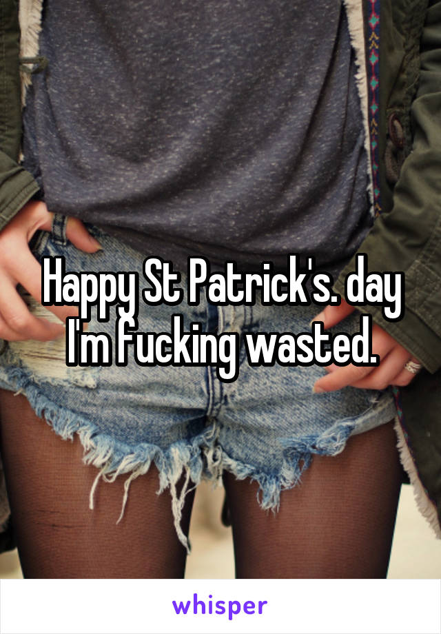 Happy St Patrick's. day I'm fucking wasted.