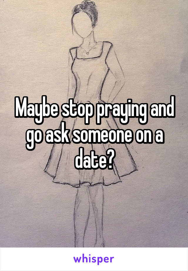 Maybe stop praying and go ask someone on a date?