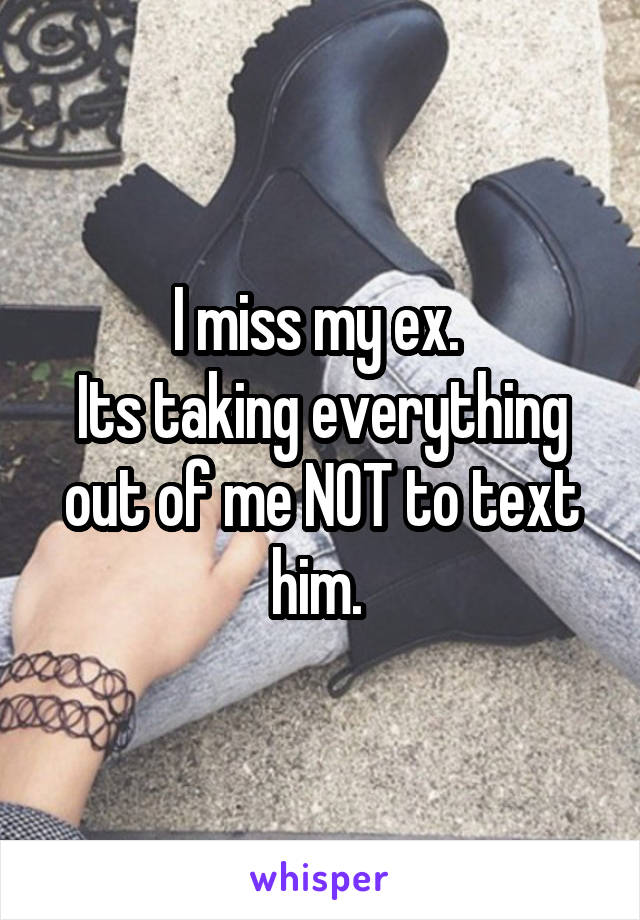 I miss my ex. 
Its taking everything out of me NOT to text him. 