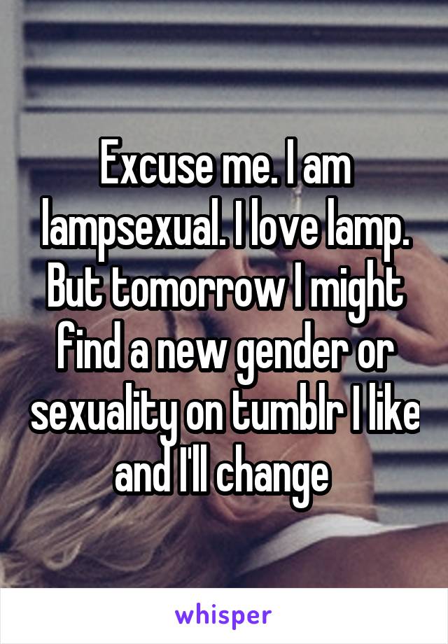 Excuse me. I am lampsexual. I love lamp. But tomorrow I might find a new gender or sexuality on tumblr I like and I'll change 