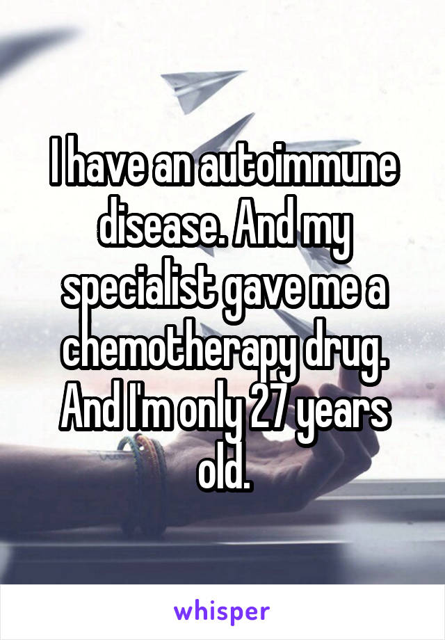 I have an autoimmune disease. And my specialist gave me a chemotherapy drug. And I'm only 27 years old.