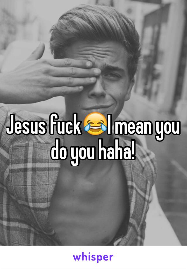 Jesus fuck😂I mean you do you haha!