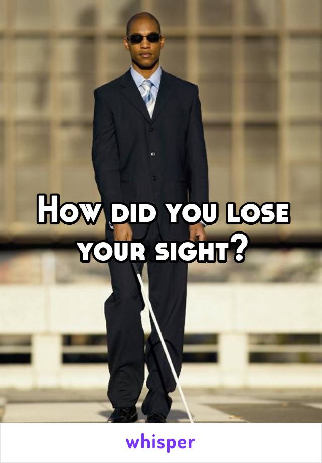 How did you lose your sight?