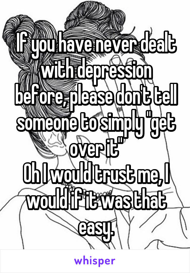 If you have never dealt with depression before, please don't tell someone to simply "get over it"
Oh I would trust me, I would if it was that easy.