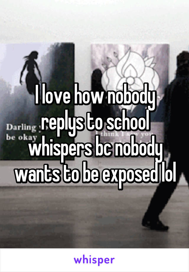 I love how nobody replys to school whispers bc nobody wants to be exposed lol