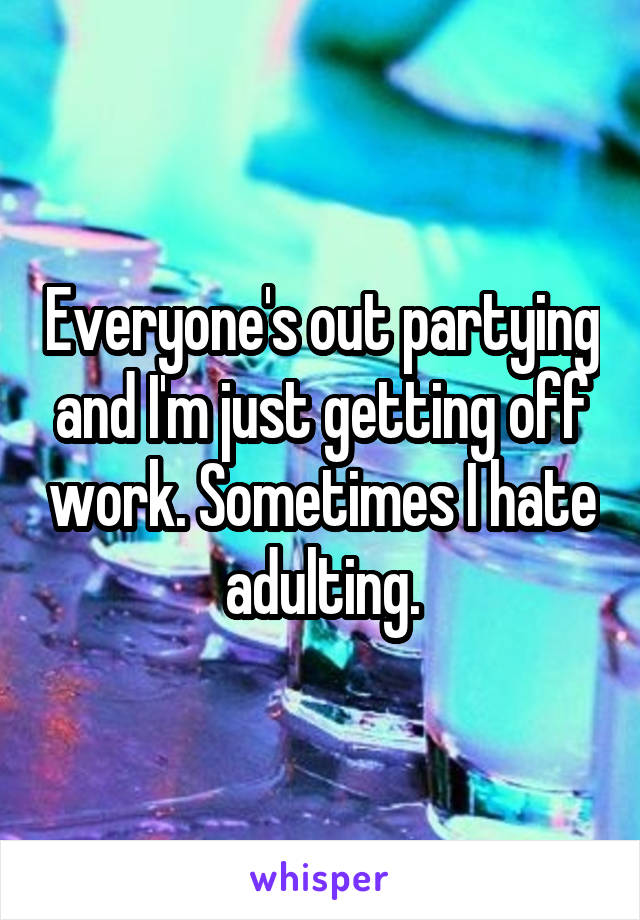 Everyone's out partying and I'm just getting off work. Sometimes I hate adulting.