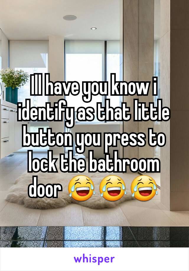 Ill have you know i identify as that little button you press to lock the bathroom door 😂😂😂