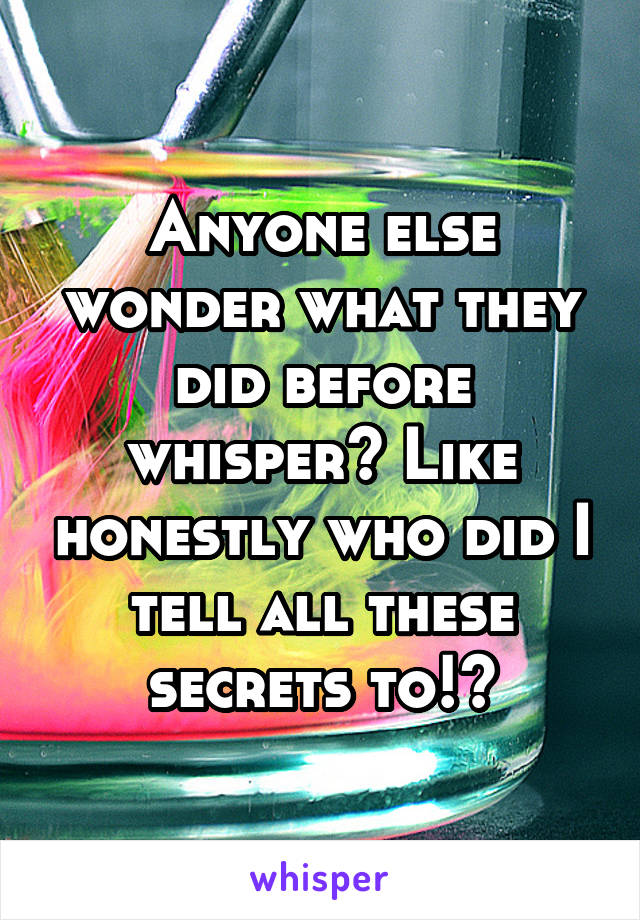 Anyone else wonder what they did before whisper? Like honestly who did I tell all these secrets to!?