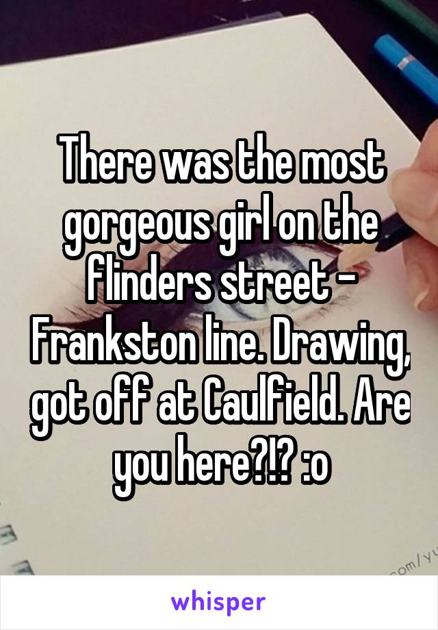 There was the most gorgeous girl on the flinders street - Frankston line. Drawing, got off at Caulfield. Are you here?!? :o