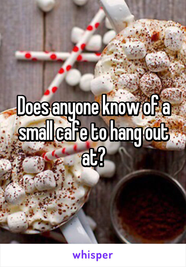 Does anyone know of a small cafe to hang out at?