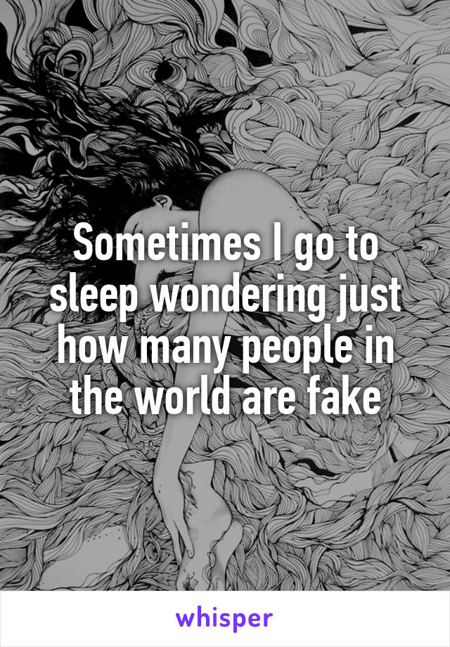 Sometimes I go to sleep wondering just how many people in the world are fake