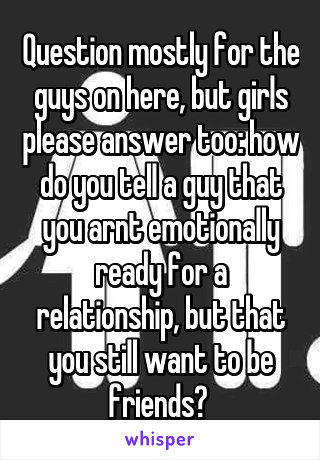 Question mostly for the guys on here, but girls please answer too: how do you tell a guy that you arnt emotionally ready for a relationship, but that you still want to be friends? 