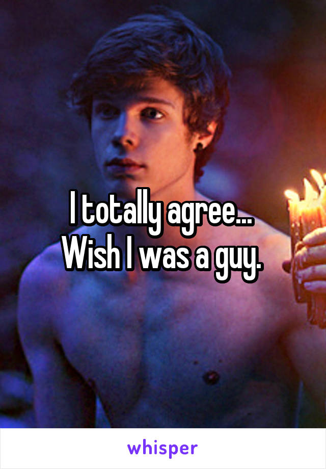 I totally agree... 
Wish I was a guy. 