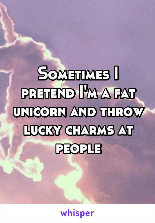 Sometimes I pretend I'm a fat unicorn and throw lucky charms at people