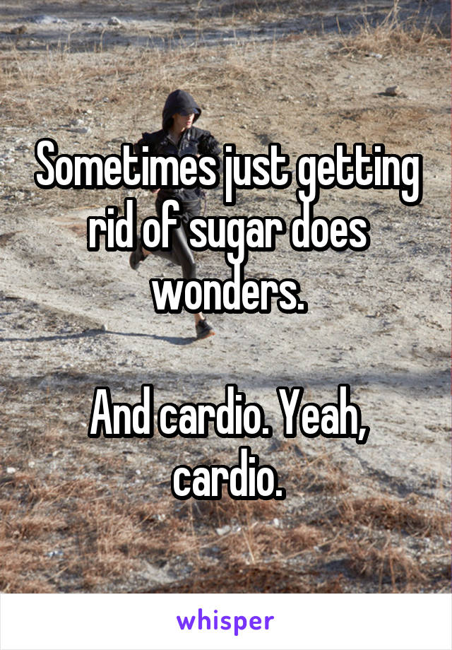 Sometimes just getting rid of sugar does wonders.

And cardio. Yeah, cardio.