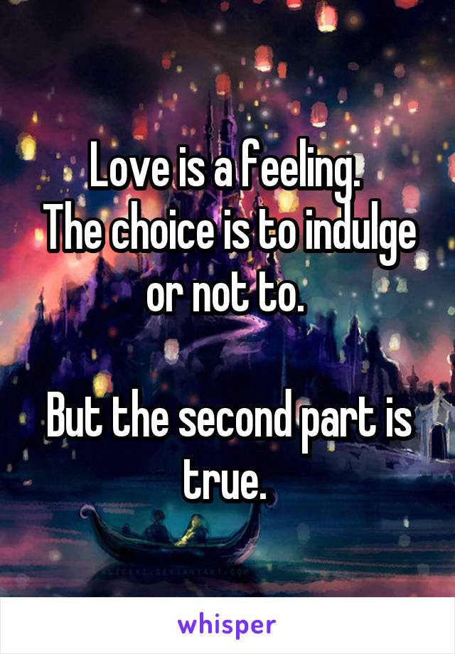 Love is a feeling. 
The choice is to indulge or not to. 

But the second part is true. 