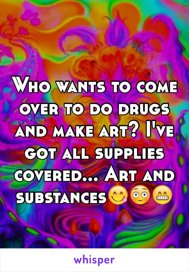 Who wants to come over to do drugs and make art? I've got all supplies covered... Art and substances😋😳😁