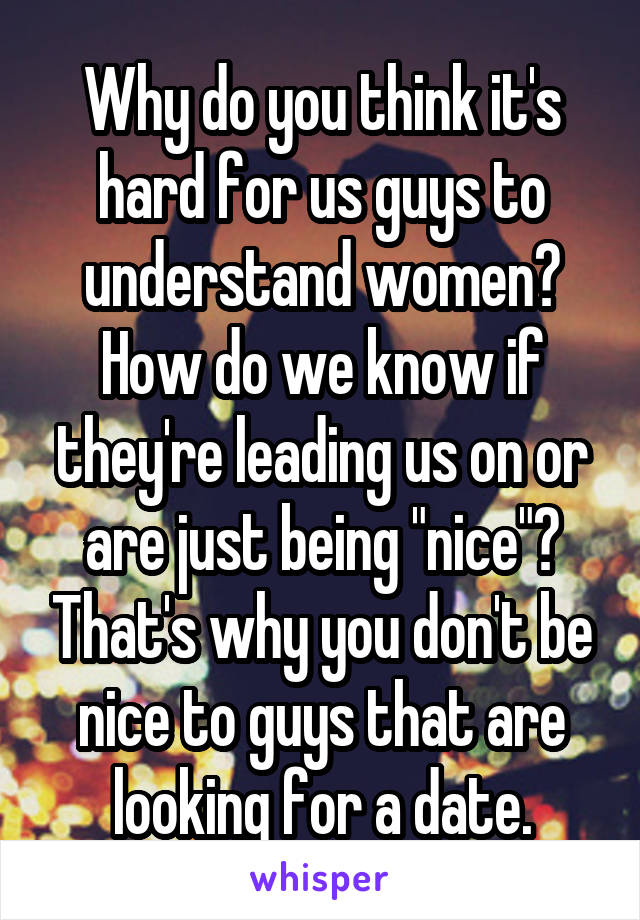 Why do you think it's hard for us guys to understand women? How do we know if they're leading us on or are just being "nice"? That's why you don't be nice to guys that are looking for a date.
