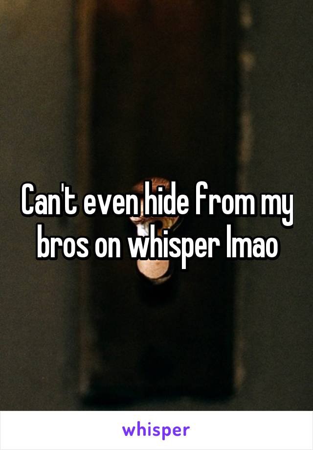 Can't even hide from my bros on whisper lmao