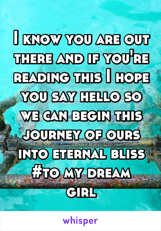 I know you are out there and if you're reading this I hope you say hello so we can begin this journey of ours into eternal bliss
#to my dream girl