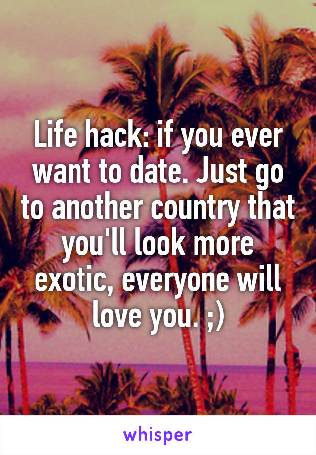 Life hack: if you ever want to date. Just go to another country that you'll look more exotic, everyone will love you. ;)