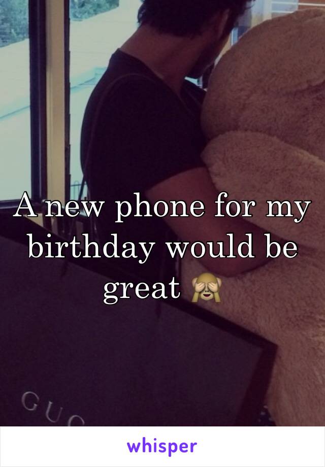 A new phone for my birthday would be great 🙈