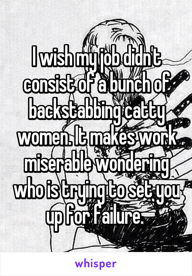 I wish my job didn't consist of a bunch of backstabbing catty women. It makes work miserable wondering who is trying to set you up for failure. 