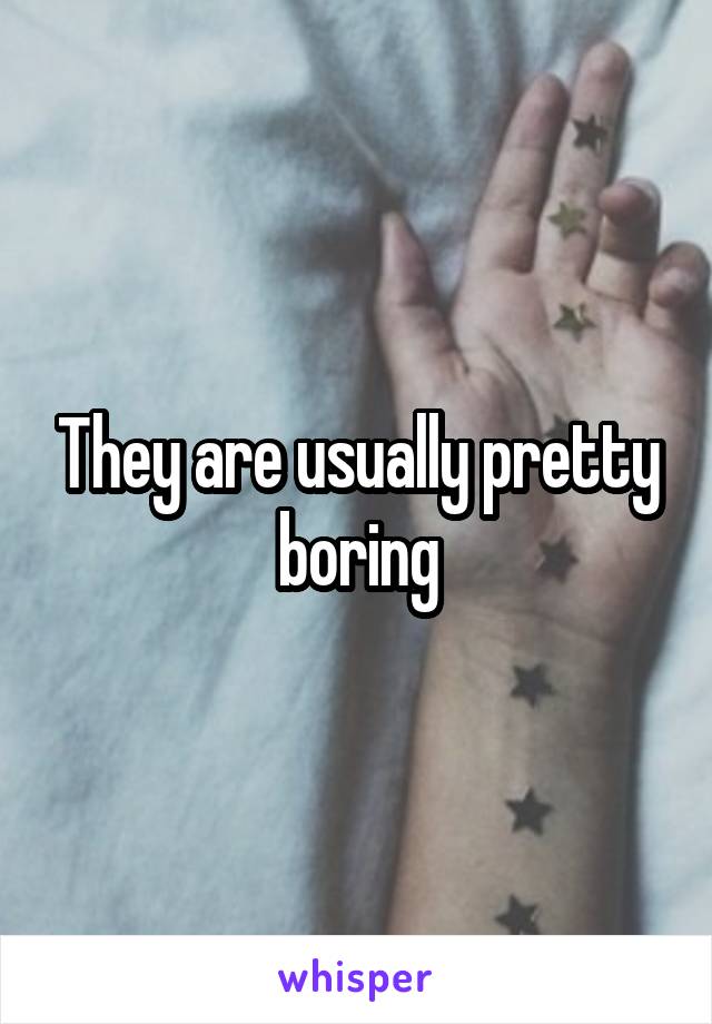 They are usually pretty boring