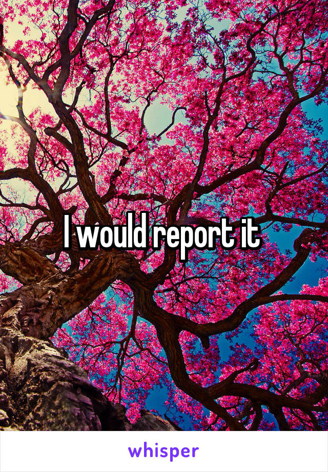 I would report it 