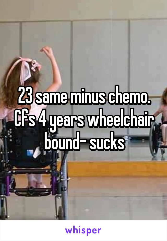 23 same minus chemo. Cfs 4 years wheelchair bound- sucks