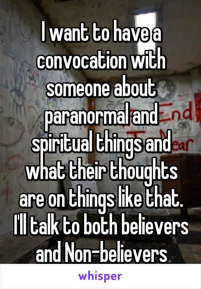 I want to have a convocation with someone about paranormal and spiritual things and what their thoughts are on things like that. I'll talk to both believers and Non-believers