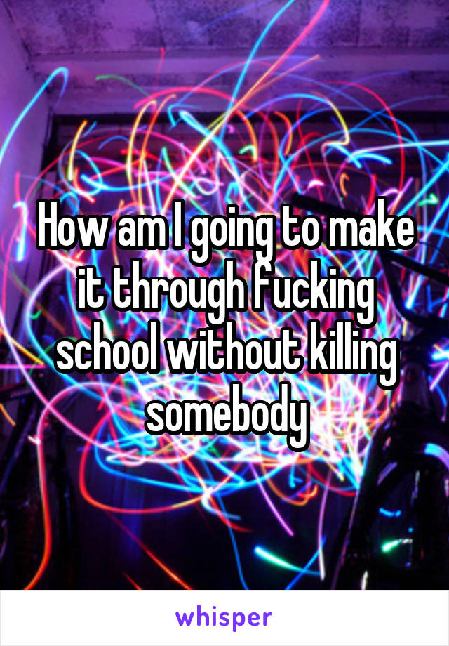 How am I going to make it through fucking school without killing somebody