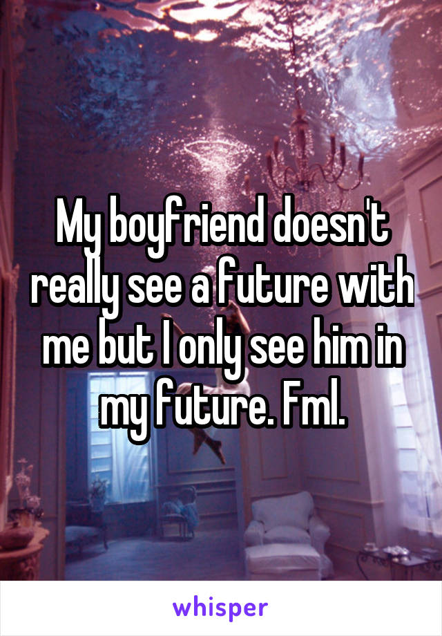 My boyfriend doesn't really see a future with me but I only see him in my future. Fml.