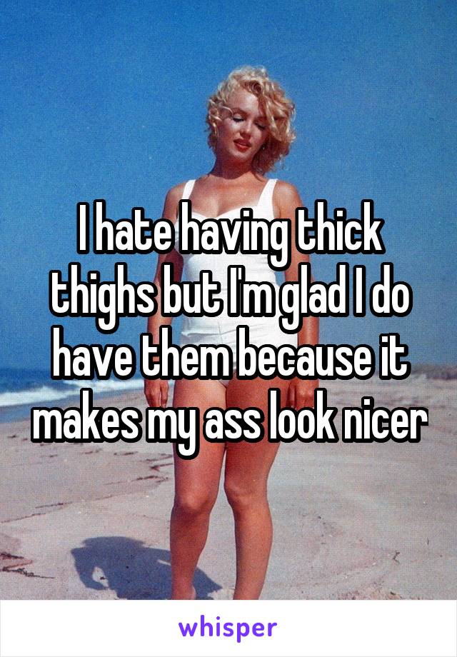 I hate having thick thighs but I'm glad I do have them because it makes my ass look nicer