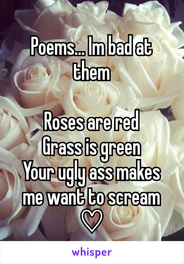 Poems... Im bad at them

Roses are red
Grass is green
Your ugly ass makes me want to scream ♡