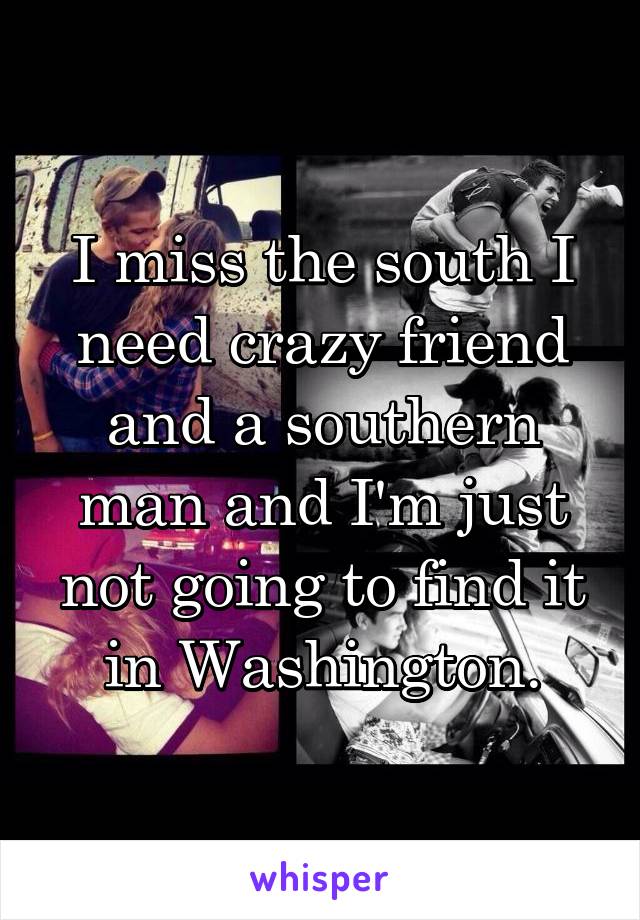 I miss the south I need crazy friend and a southern man and I'm just not going to find it in Washington.