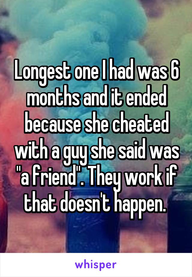 Longest one I had was 6 months and it ended because she cheated with a guy she said was "a friend". They work if that doesn't happen. 