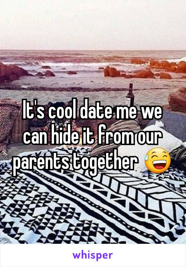 It's cool date me we can hide it from our parents together 😅