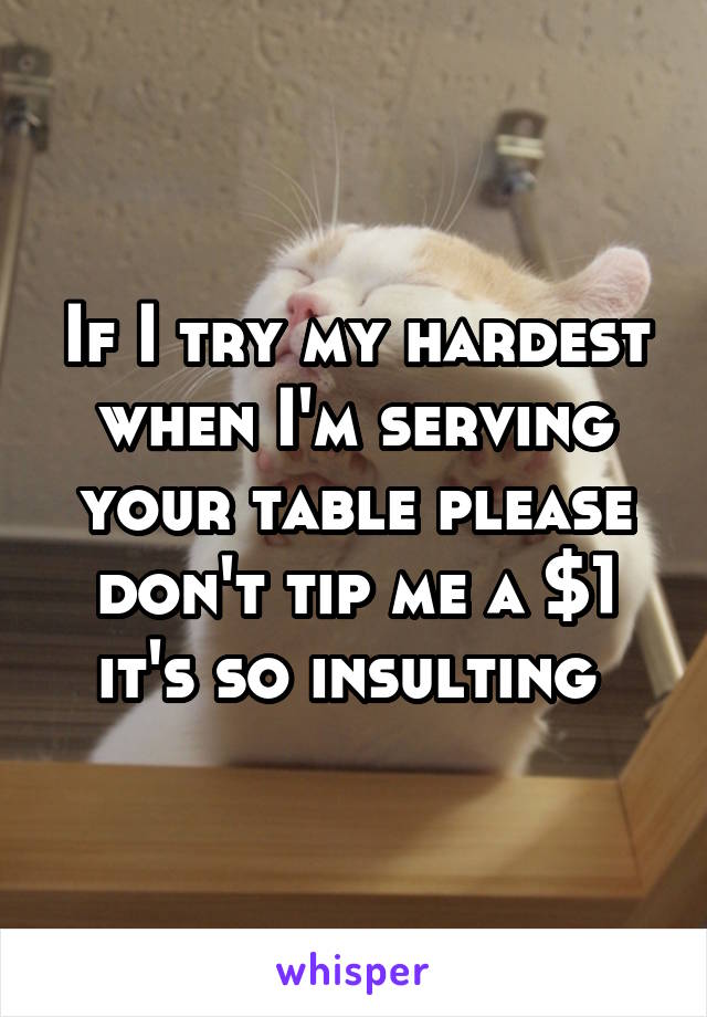 If I try my hardest when I'm serving your table please don't tip me a $1 it's so insulting 