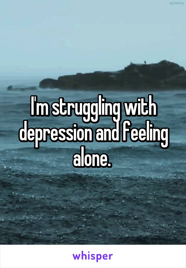 I'm struggling with depression and feeling alone. 