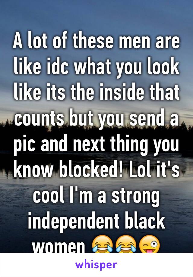 A lot of these men are like idc what you look like its the inside that counts but you send a pic and next thing you know blocked! Lol it's cool I'm a strong independent black women 😂😂😜