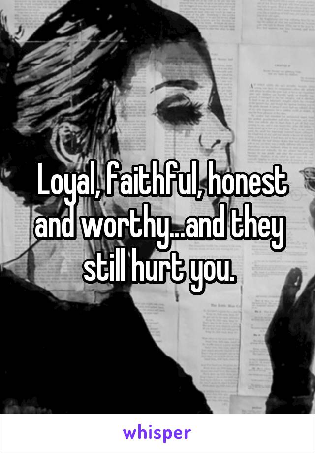  Loyal, faithful, honest and worthy...and they still hurt you.