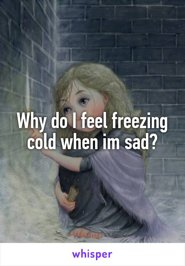 Why do I feel freezing cold when im sad?