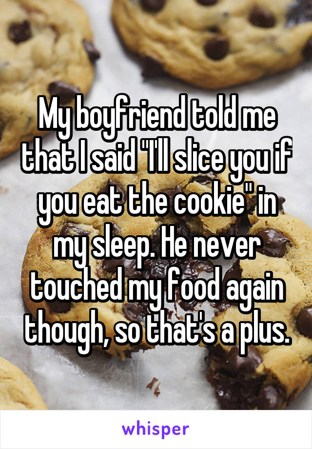 My boyfriend told me that I said "I'll slice you if you eat the cookie" in my sleep. He never touched my food again though, so that's a plus.