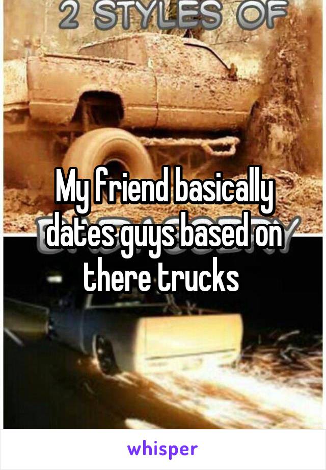 My friend basically dates guys based on there trucks 