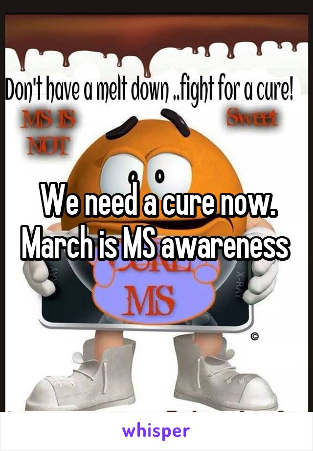 We need a cure now. March is MS awareness 