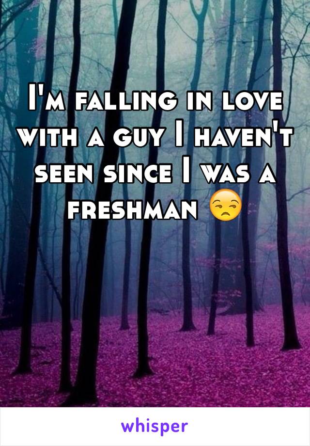 I'm falling in love with a guy I haven't seen since I was a freshman 😒 