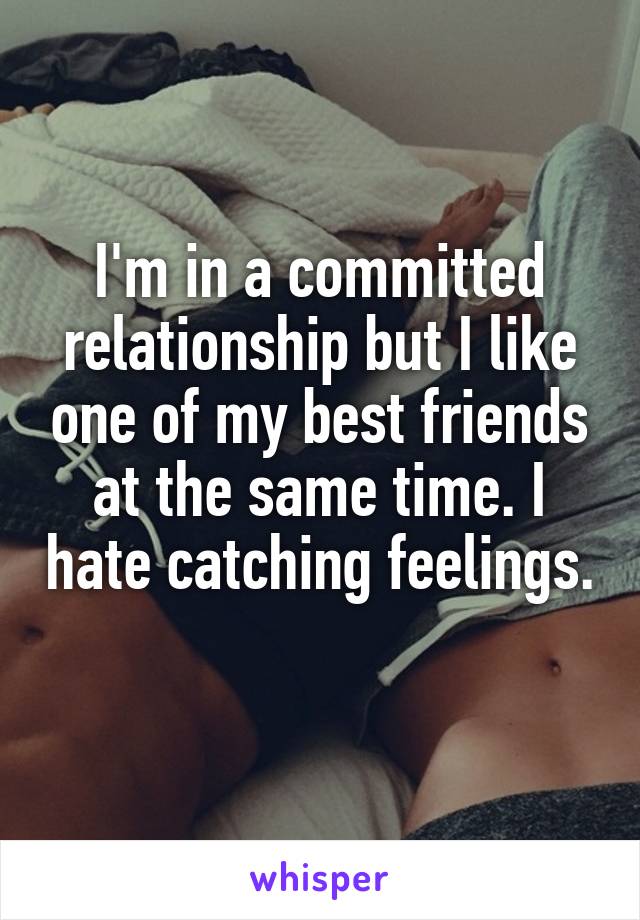 I'm in a committed relationship but I like one of my best friends at the same time. I hate catching feelings. 